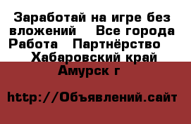 Заработай на игре без вложений! - Все города Работа » Партнёрство   . Хабаровский край,Амурск г.